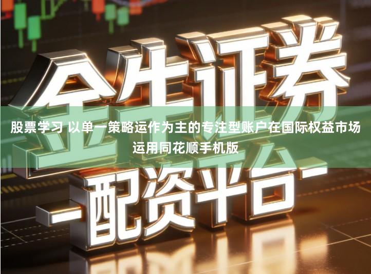 股票学习 以单一策略运作为主的专注型账户在国际权益市场运用同花顺手机版