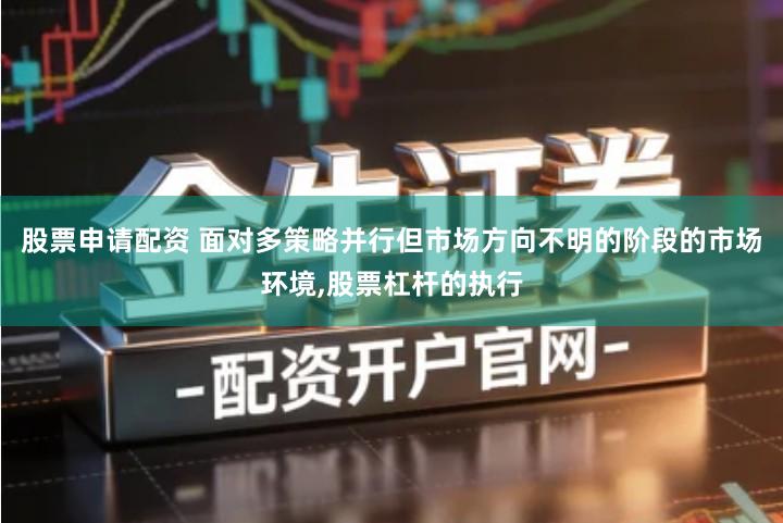 股票申请配资 面对多策略并行但市场方向不明的阶段的市场环境,股票杠杆的执行