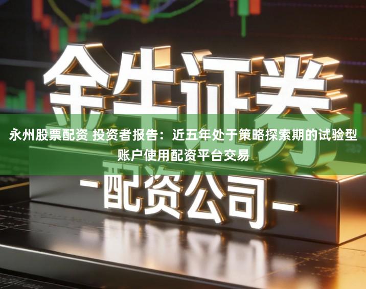 永州股票配资 投资者报告：近五年处于策略探索期的试验型账户使用配资平台交易