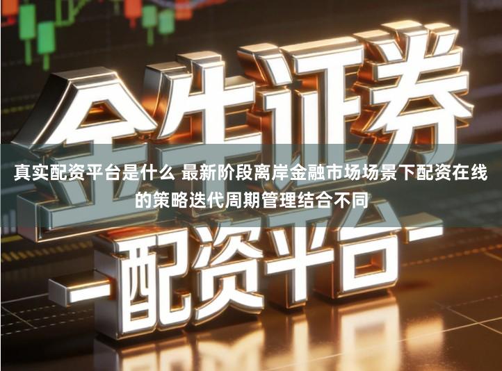 真实配资平台是什么 最新阶段离岸金融市场场景下配资在线的策略迭代周期管理结合不同