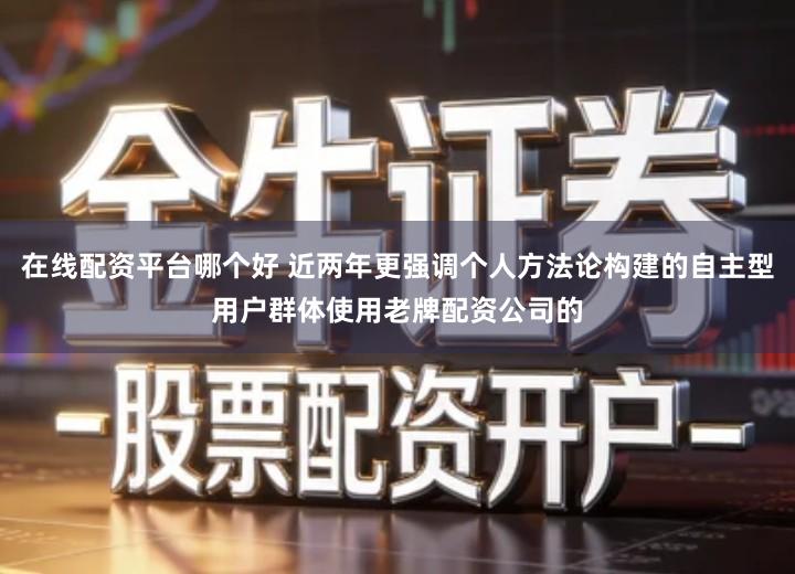 在线配资平台哪个好 近两年更强调个人方法论构建的自主型用户群体使用老牌配资公司的