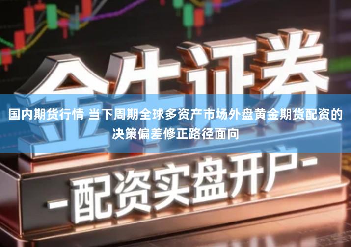 国内期货行情 当下周期全球多资产市场外盘黄金期货配资的决策偏差修正路径面向