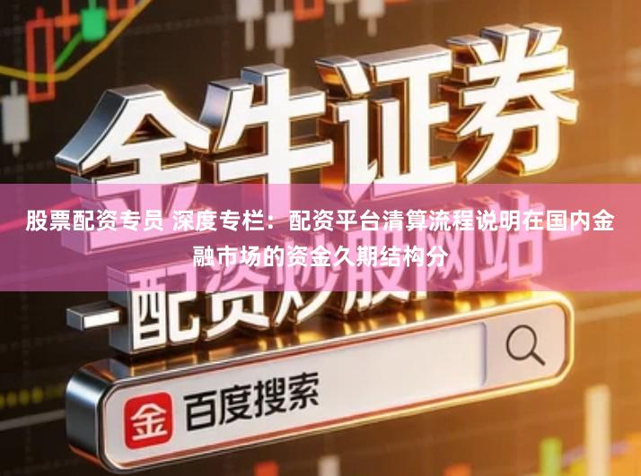 股票配资专员 深度专栏：配资平台清算流程说明在国内金融市场的资金久期结构分