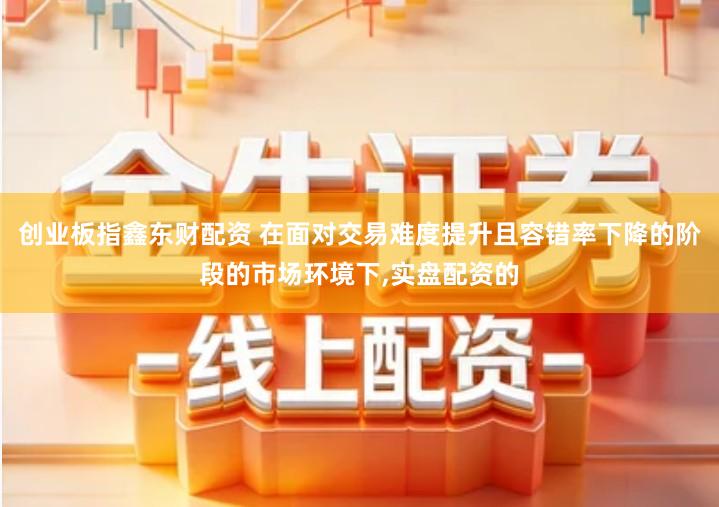 创业板指鑫东财配资 在面对交易难度提升且容错率下降的阶段的市场环境下,实盘配资的