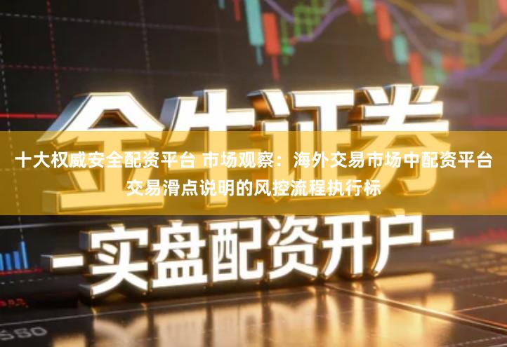 十大权威安全配资平台 市场观察：海外交易市场中配资平台交易滑点说明的风控流程执行标