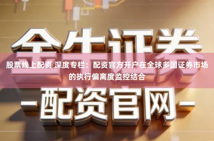 股票线上配资 深度专栏：配资官方开户在全球多国证券市场的执行偏离度监控结合