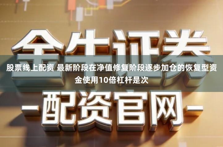 股票线上配资 最新阶段在净值修复阶段逐步加仓的恢复型资金使用10倍杠杆是次