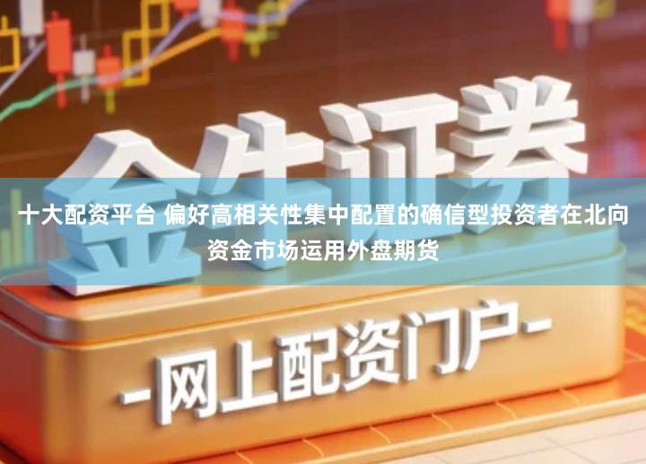 十大配资平台 偏好高相关性集中配置的确信型投资者在北向资金市场运用外盘期货
