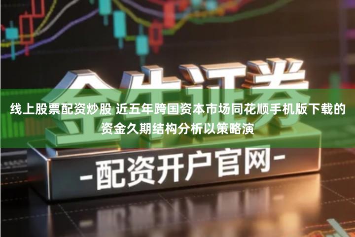 线上股票配资炒股 近五年跨国资本市场同花顺手机版下载的资金久期结构分析以策略演