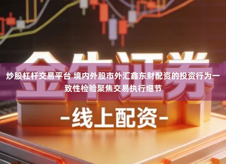 炒股杠杆交易平台 境内外股市外汇鑫东财配资的投资行为一致性检验聚焦交易执行细节