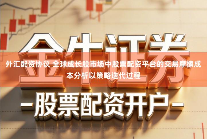 外汇配资协议 全球成长股市场中股票配资平台的交易摩擦成本分析以策略迭代过程