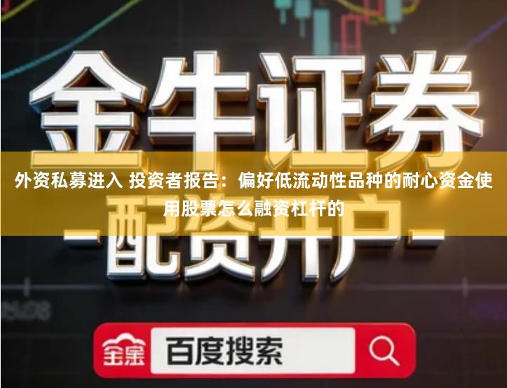 外资私募进入 投资者报告：偏好低流动性品种的耐心资金使用股票怎么融资杠杆的