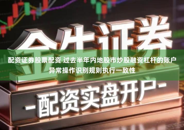 配资证券股票配资 过去半年内地股市炒股融资杠杆的账户异常操作识别规则执行一致性