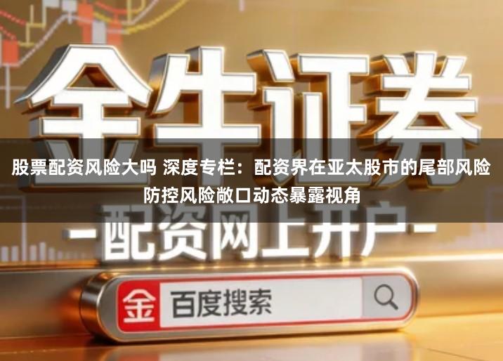 股票配资风险大吗 深度专栏：配资界在亚太股市的尾部风险防控风险敞口动态暴露视角