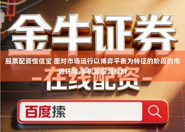 股票配资恒信宝 面对市场运行以博弈平衡为特征的阶段的市场环境,手机炒股流程的