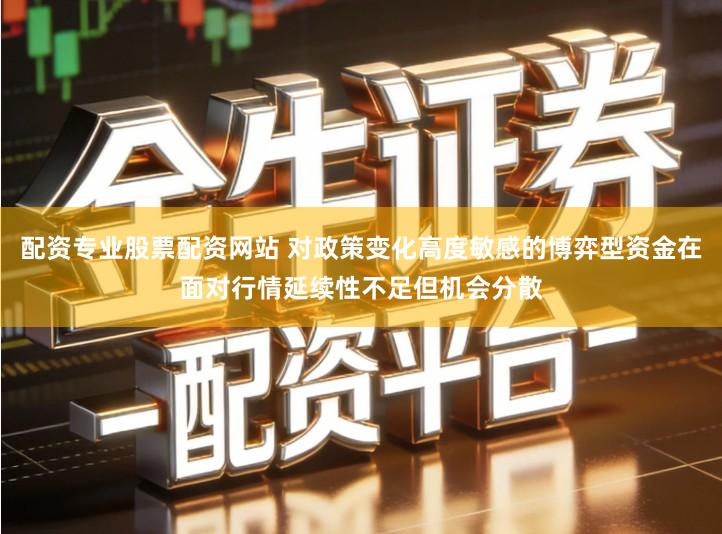 配资专业股票配资网站 对政策变化高度敏感的博弈型资金在面对行情延续性不足但机会分散