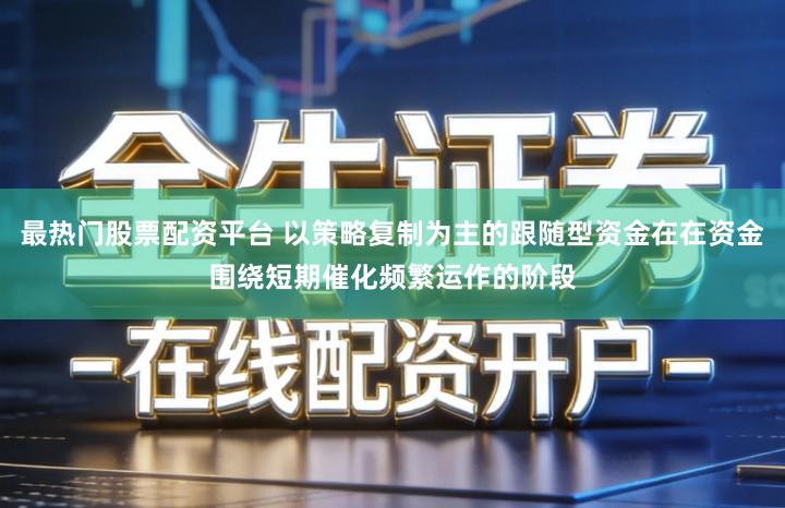 最热门股票配资平台 以策略复制为主的跟随型资金在在资金围绕短期催化频繁运作的阶段