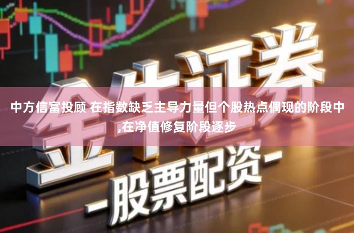 中方信富投顾 在指数缺乏主导力量但个股热点偶现的阶段中,在净值修复阶段逐步