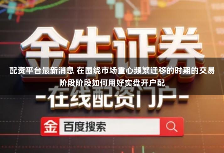 配资平台最新消息 在围绕市场重心频繁迁移的时期的交易阶段阶段如何用好实盘开户配