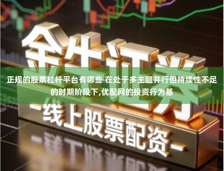 正规的股票杠杆平台有哪些 在处于多主题并行但持续性不足的时期阶段下,优配网的投资行为基