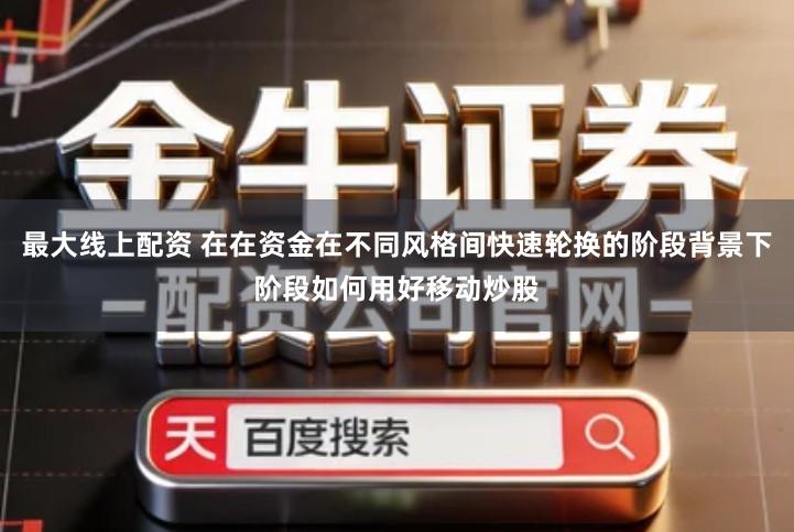 最大线上配资 在在资金在不同风格间快速轮换的阶段背景下阶段如何用好移动炒股
