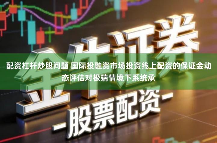 配资杠杆炒股问题 国际投融资市场投资线上配资的保证金动态评估对极端情境下系统承