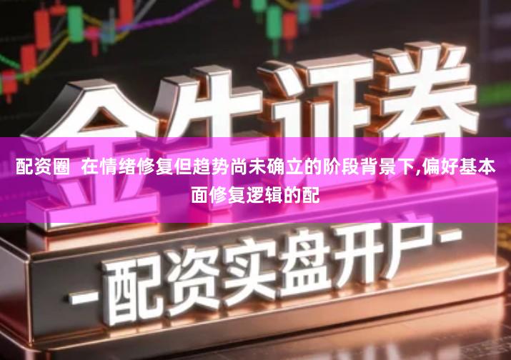 配资圈  在情绪修复但趋势尚未确立的阶段背景下,偏好基本面修复逻辑的配
