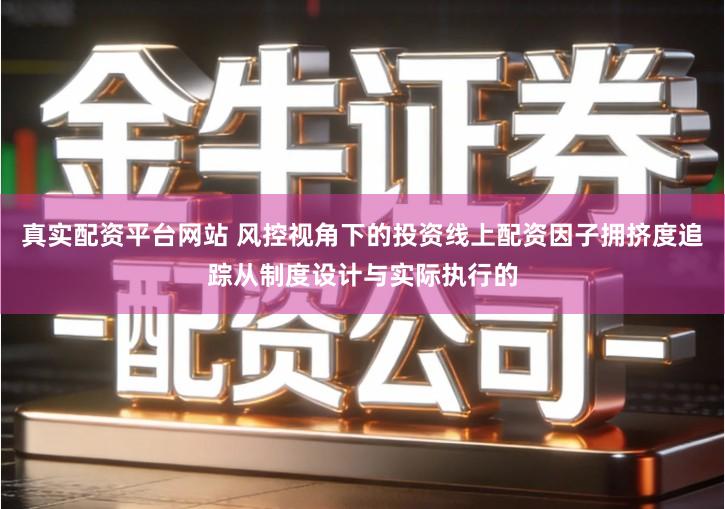 真实配资平台网站 风控视角下的投资线上配资因子拥挤度追踪从制度设计与实际执行的