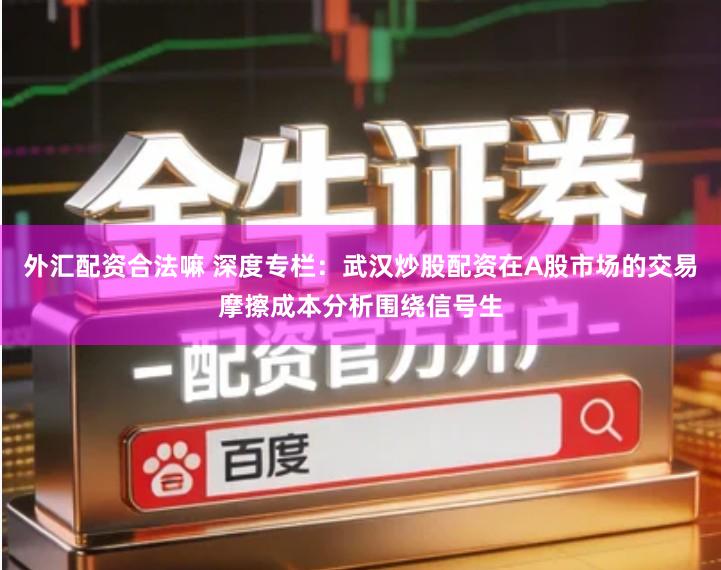 外汇配资合法嘛 深度专栏：武汉炒股配资在A股市场的交易摩擦成本分析围绕信号生