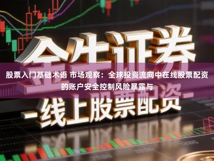 股票入门基础术语 市场观察：全球投资流向中在线股票配资的账户安全控制风险暴露与