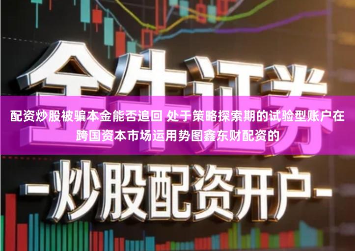 配资炒股被骗本金能否追回 处于策略探索期的试验型账户在跨国资本市场运用势图鑫东财配资的