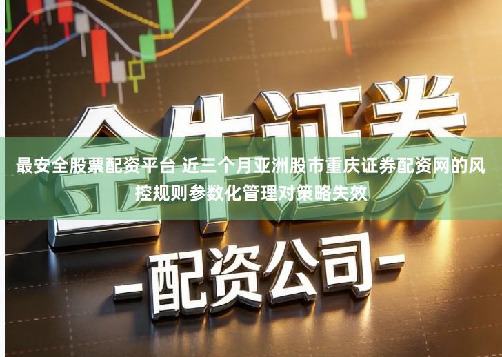 最安全股票配资平台 近三个月亚洲股市重庆证券配资网的风控规则参数化管理对策略失效