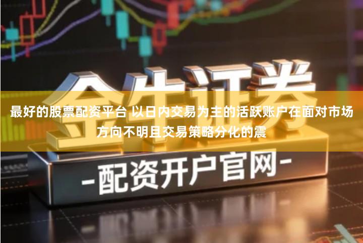 最好的股票配资平台 以日内交易为主的活跃账户在面对市场方向不明且交易策略分化的震