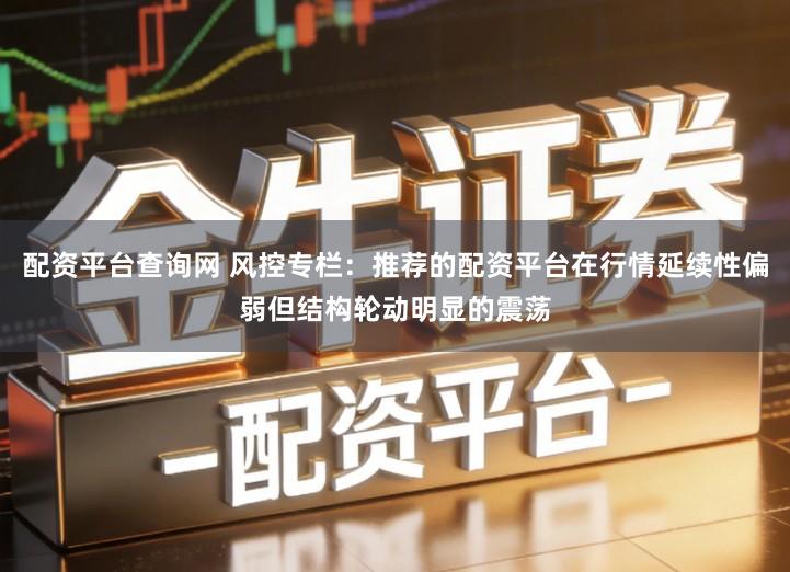 配资平台查询网 风控专栏：推荐的配资平台在行情延续性偏弱但结构轮动明显的震荡