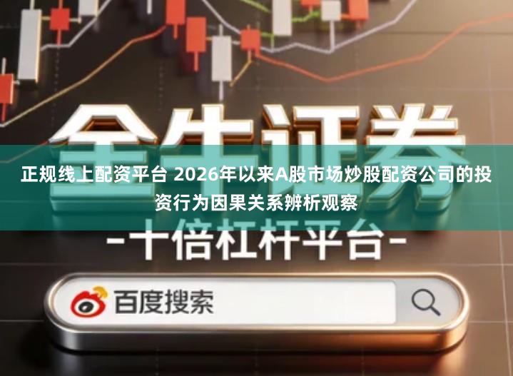 正规线上配资平台 2026年以来A股市场炒股配资公司的投资行为因果关系辨析观察