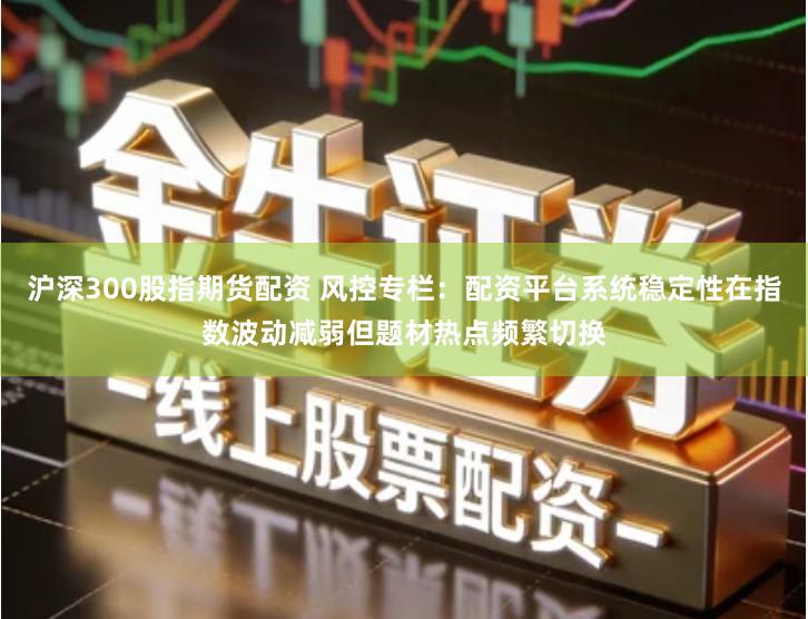 沪深300股指期货配资 风控专栏：配资平台系统稳定性在指数波动减弱但题材热点频繁切换