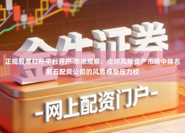 正规股票杠杆平台开户 市场观察：全球风险资产市场中排名前五配资公司的风险模型压力校