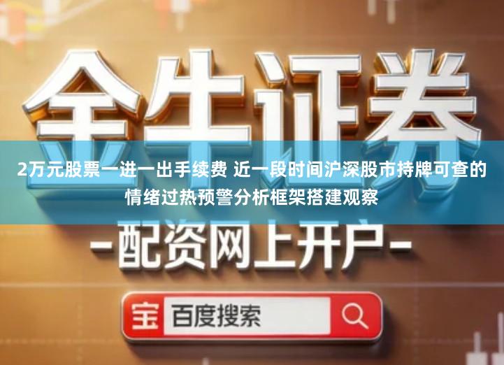 2万元股票一进一出手续费 近一段时间沪深股市持牌可查的情绪过热预警分析框架搭建观察