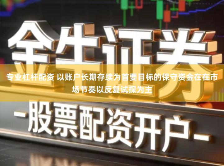 专业杠杆配资 以账户长期存续为首要目标的保守资金在在市场节奏以反复试探为主