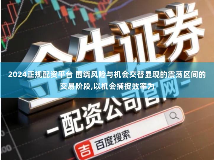 2024正规配资平台 围绕风险与机会交替显现的震荡区间的交易阶段,以机会捕捉效率为