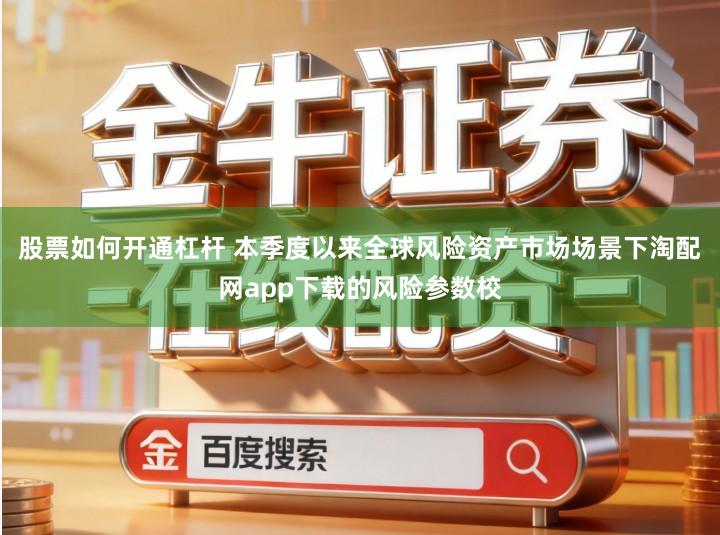股票如何开通杠杆 本季度以来全球风险资产市场场景下淘配网app下载的风险参数校