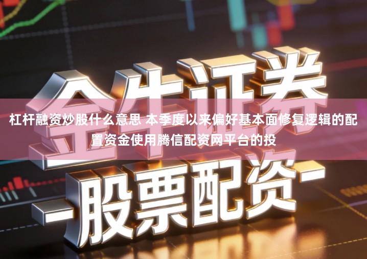 杠杆融资炒股什么意思 本季度以来偏好基本面修复逻辑的配置资金使用腾信配资网平台的投