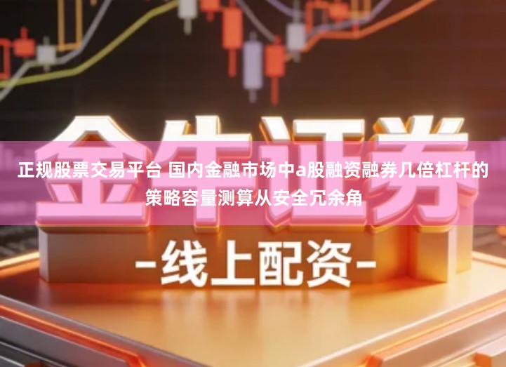 正规股票交易平台 国内金融市场中a股融资融券几倍杠杆的策略容量测算从安全冗余角